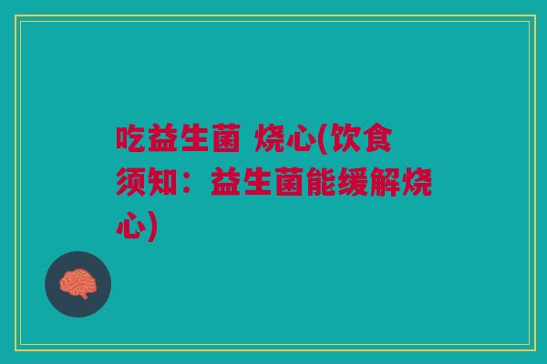 吃益生菌 烧心(饮食须知:益生菌能缓解烧心)