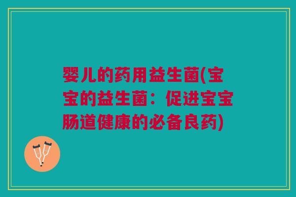 婴儿的药用益生菌(宝宝的益生菌:促进宝宝肠道健康的必备良药)