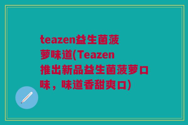 teazen益生菌菠萝味道(Teazen推出新品益生菌菠萝口味,味道香甜爽口)