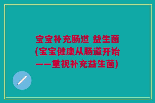 宝宝补充肠道 益生菌(宝宝健康从肠道开始——重视补充益生菌) 宝宝补充肠道 益生菌(宝宝健康从肠道开始——重视补充益生菌)
