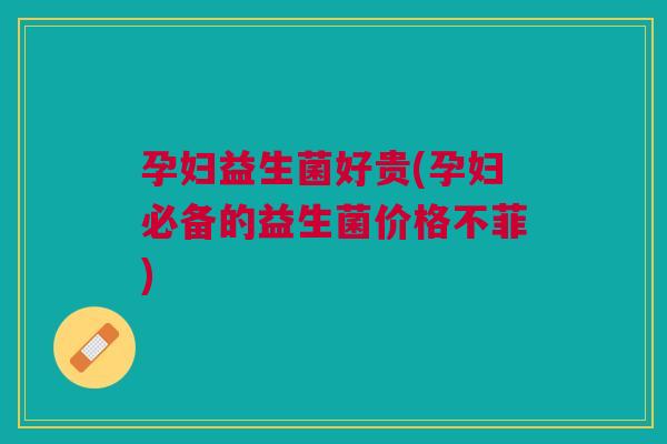 孕妇益生菌好贵(孕妇必备的益生菌价格不菲) 孕妇益生菌好贵(孕妇必备的益生菌价格不菲)