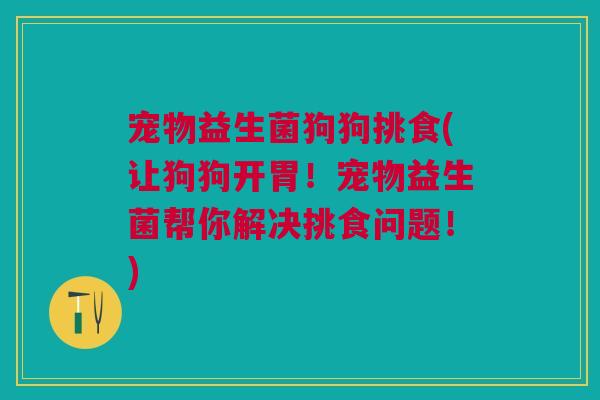 宠物益生菌狗狗挑食(让狗狗开胃!宠物益生菌帮你解决挑食问题!)