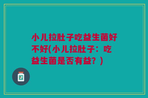 小儿拉肚子吃益生菌好不好(小儿拉肚子:吃益生菌是否有益?) 小儿拉肚子吃益生菌好不好(小儿拉肚子:吃益生菌是否有益?)