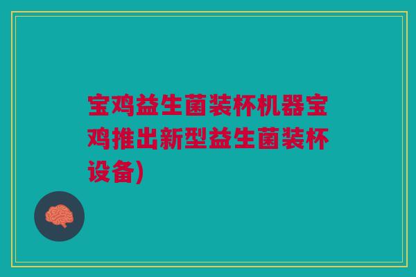宝鸡益生菌装杯机器宝鸡推出新型益生菌装杯设备) 宝鸡益生菌装杯机器宝鸡推出新型益生菌装杯设备)
