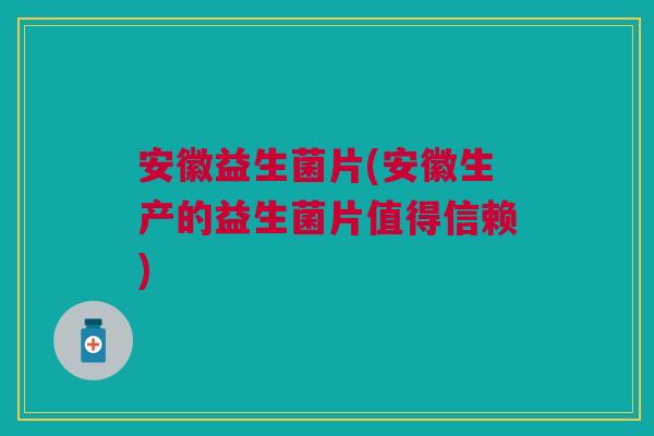 安徽益生菌片(安徽生产的益生菌片值得信赖) 安徽益生菌片(安徽生产的益生菌片值得信赖)