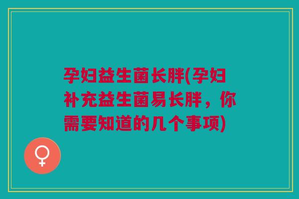 孕妇益生菌长胖(孕妇补充益生菌易长胖,你需要知道的几个事项)