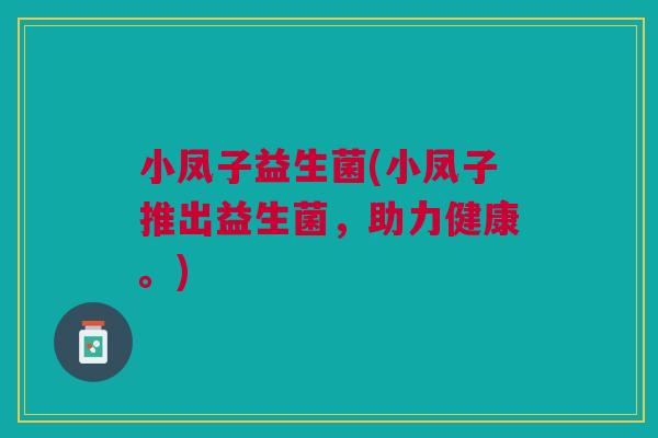 小凤子益生菌(小凤子推出益生菌,助力健康。) 小凤子益生菌(小凤子推出益生菌,助力健康。)