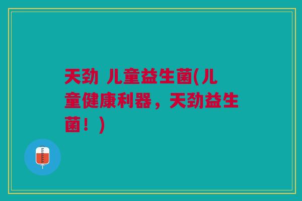 天劲 儿童益生菌(儿童健康利器,天劲益生菌!)