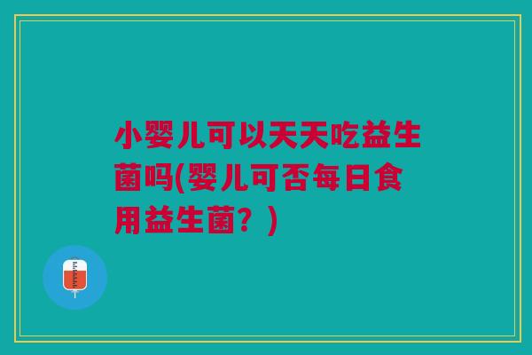 小婴儿可以天天吃益生菌吗(婴儿可否每日食用益生菌?) 小婴儿可以天天吃益生菌吗(婴儿可否每日食用益生菌?)