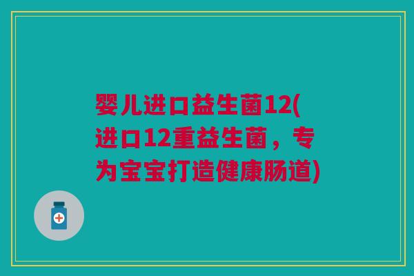 婴儿进口益生菌12(进口12重益生菌,专为宝宝打造健康肠道)