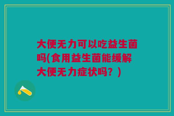 大便无力可以吃益生菌吗(食用益生菌能缓解大便无力症状吗？)