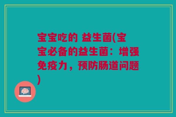 宝宝吃的 益生菌(宝宝必备的益生菌:增强免疫力,预防肠道问题)