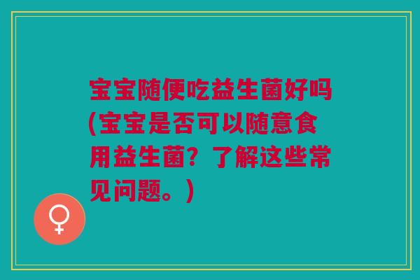 宝宝随便吃益生菌好吗(宝宝是否可以随意食用益生菌?了解这些常见问题。) 宝宝随便吃益生菌好吗(宝宝是否可以随意食用益生菌?了解这些常见问题。)