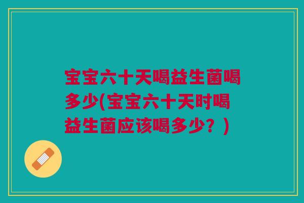 宝宝六十天喝益生菌喝多少(宝宝六十天时喝益生菌应该喝多少?)