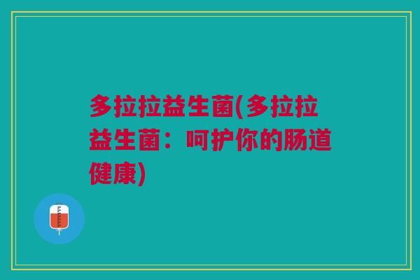 多拉拉益生菌(多拉拉益生菌:呵护你的肠道健康) 多拉拉益生菌(多拉拉益生菌:呵护你的肠道健康)