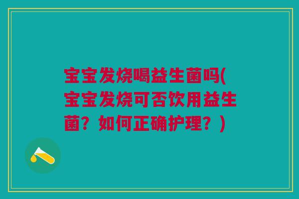 宝宝发烧喝益生菌吗(宝宝发烧可否饮用益生菌?如何正确护理?) 宝宝发烧喝益生菌吗(宝宝发烧可否饮用益生菌?如何正确护理?)