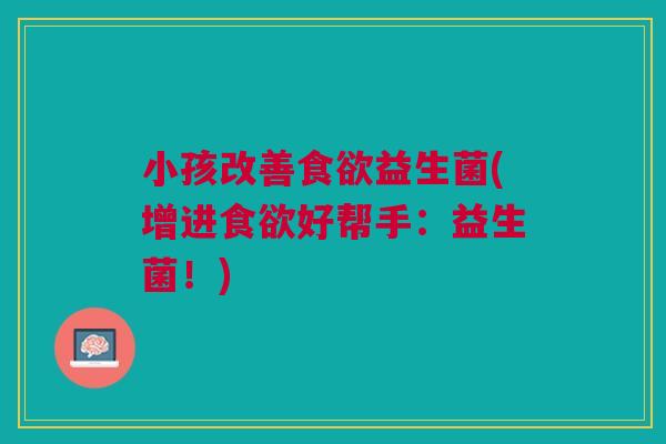 小孩改善食欲益生菌(增进食欲好帮手:益生菌!)