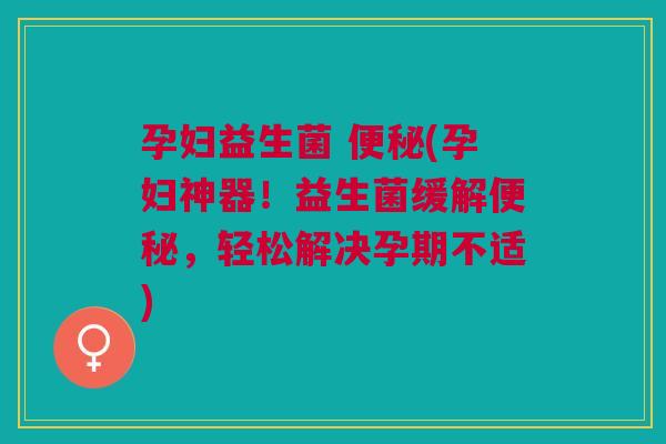 孕妇益生菌 便秘(孕妇神器!益生菌缓解便秘,轻松解决孕期不适)