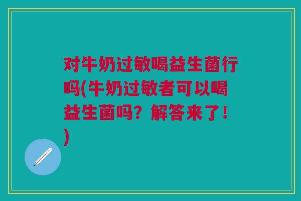 对牛奶过敏喝益生菌行吗(牛奶过敏者可以喝益生菌吗?解答来了!)