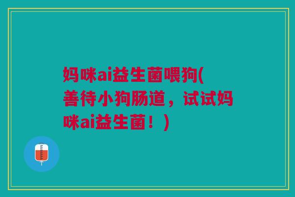 妈咪ai益生菌喂狗(善待小狗肠道,试试妈咪ai益生菌!) 妈咪ai益生菌喂狗(善待小狗肠道,试试妈咪ai益生菌!)