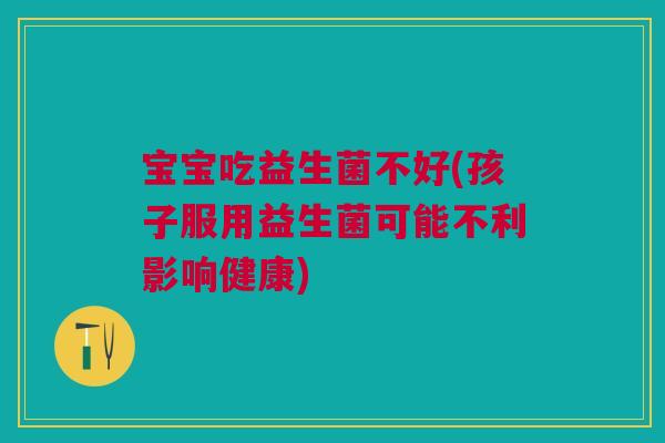 宝宝吃益生菌不好(孩子服用益生菌可能不利影响健康)