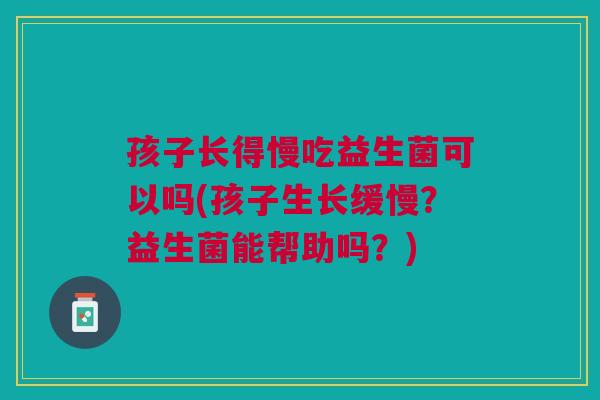 孩子长得慢吃益生菌可以吗(孩子生长缓慢?益生菌能帮助吗?)