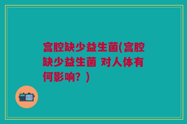 宫腔缺少益生菌(宫腔缺少益生菌 对人体有何影响?) 宫腔缺少益生菌(宫腔缺少益生菌 对人体有何影响?)