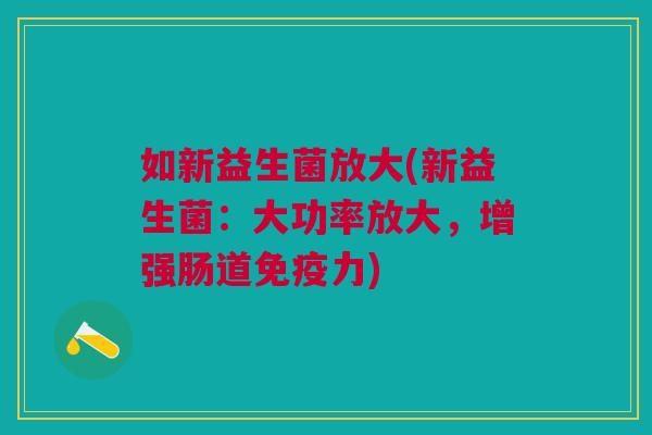如新益生菌放大(新益生菌:大功率放大,增强肠道力) 如新益生菌放大(新益生菌:大功率放大,增强肠道力)