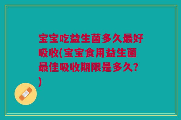 宝宝吃益生菌多久好吸收(宝宝食用益生菌佳吸收期限是多久?) 宝宝吃益生菌多久好吸收(宝宝食用益生菌佳吸收期限是多久?)