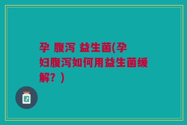 孕 腹泻 益生菌(孕妇腹泻如何用益生菌缓解?)