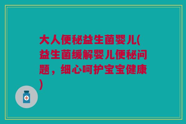 大人便秘益生菌婴儿(益生菌缓解婴儿便秘问题,细心呵护宝宝健康)