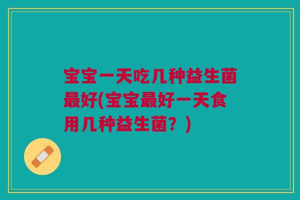 宝宝一天吃几种益生菌最好(宝宝最好一天食用几种益生菌?)