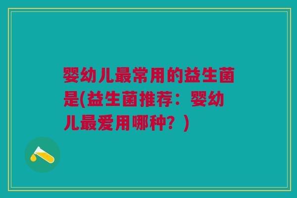 婴幼儿最常用的益生菌是(益生菌推荐:婴幼儿最爱用哪种?)