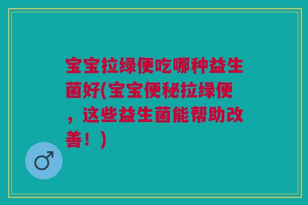 宝宝拉绿便吃哪种益生菌好(宝宝拉绿便,这些益生菌能帮助改善!) 宝宝拉绿便吃哪种益生菌好(宝宝拉绿便,这些益生菌能帮助改善!)
