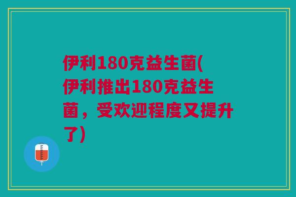 伊利180克益生菌(伊利推出180克益生菌,受欢迎程度又提升了) 伊利180克益生菌(伊利推出180克益生菌,受欢迎程度又提升了)