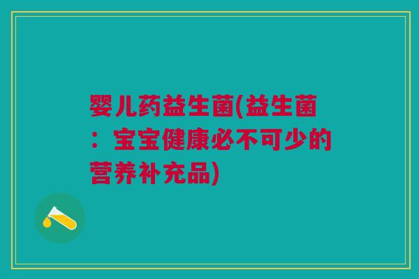 婴儿药益生菌(益生菌:宝宝健康必不可少的营养补充品) 婴儿药益生菌(益生菌:宝宝健康必不可少的营养补充品)