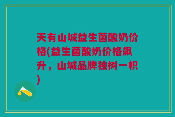 天有山城益生菌酸奶价格(益生菌酸奶价格飙升,山城品牌独树一帜) 天有山城益生菌酸奶价格(益生菌酸奶价格飙升,山城品牌独树一帜)