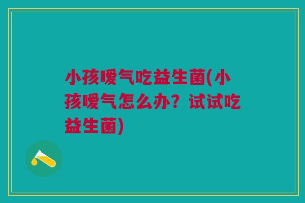 小孩嗳气吃益生菌(小孩嗳气怎么办？试试吃益生菌)