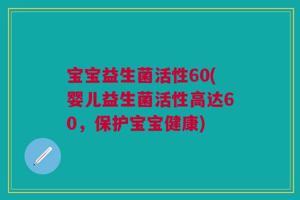 宝宝益生菌活性60(婴儿益生菌活性高达60,保护宝宝健康) 宝宝益生菌活性60(婴儿益生菌活性高达60,保护宝宝健康)