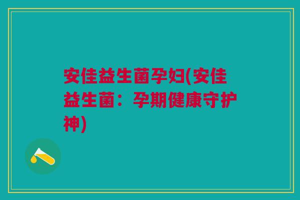 安佳益生菌孕妇(安佳益生菌:孕期健康守护神) 安佳益生菌孕妇(安佳益生菌:孕期健康守护神)