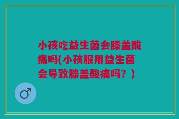 小孩吃益生菌会膝盖酸痛吗(小孩服用益生菌会导致膝盖酸痛吗?) 小孩吃益生菌会膝盖酸痛吗(小孩服用益生菌会导致膝盖酸痛吗?)