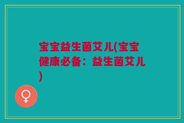 宝宝益生菌艾儿(宝宝健康必备:益生菌艾儿) 宝宝益生菌艾儿(宝宝健康必备:益生菌艾儿)