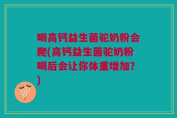 喝高钙益生菌驼奶粉会爬(高钙益生菌驼奶粉喝后会让你体重增加?) 喝高钙益生菌驼奶粉会爬(高钙益生菌驼奶粉喝后会让你体重增加?)
