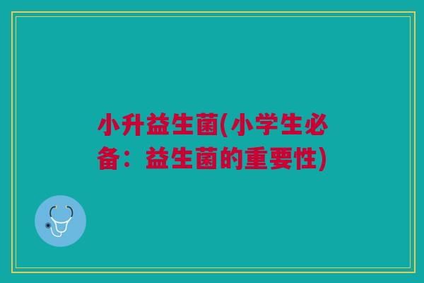 小升益生菌(小学生必备:益生菌的重要性) 小升益生菌(小学生必备:益生菌的重要性)