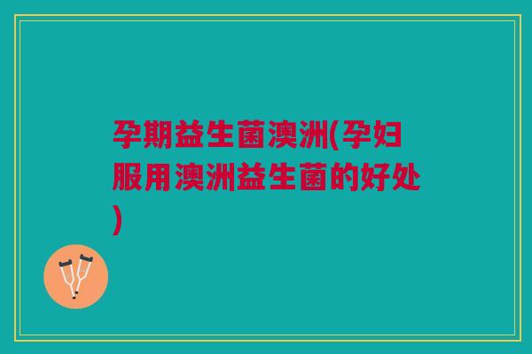 孕期益生菌澳洲(孕妇服用澳洲益生菌的好处)