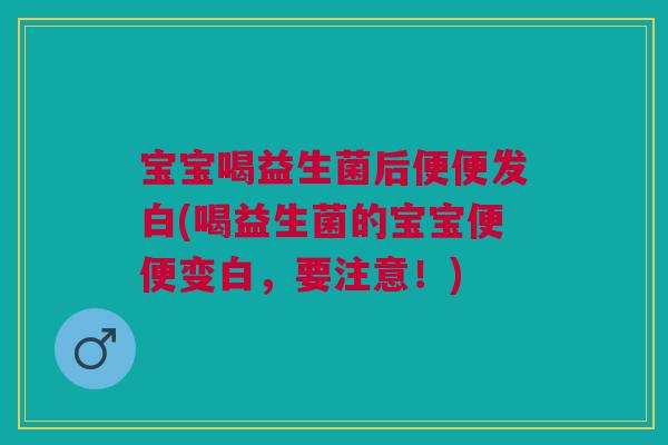 宝宝喝益生菌后便便发白(喝益生菌的宝宝便便变白,要注意!) 宝宝喝益生菌后便便发白(喝益生菌的宝宝便便变白,要注意!)