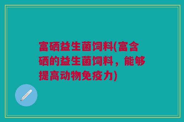 富硒益生菌饲料(富含硒的益生菌饲料,能够提高动物免疫力)
