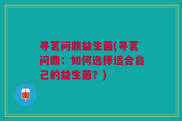 寻茗问鼎益生菌(寻茗问鼎:如何选择适合自己的益生菌?) 寻茗问鼎益生菌(寻茗问鼎:如何选择适合自己的益生菌?)