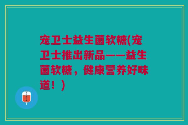宠卫士益生菌软糖(宠卫士推出新品——益生菌软糖，健康营养好味道！)