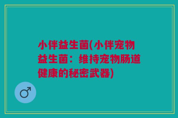 小伴益生菌(小伴宠物益生菌:维持宠物肠道健康的秘密武器) 小伴益生菌(小伴宠物益生菌:维持宠物肠道健康的秘密武器)